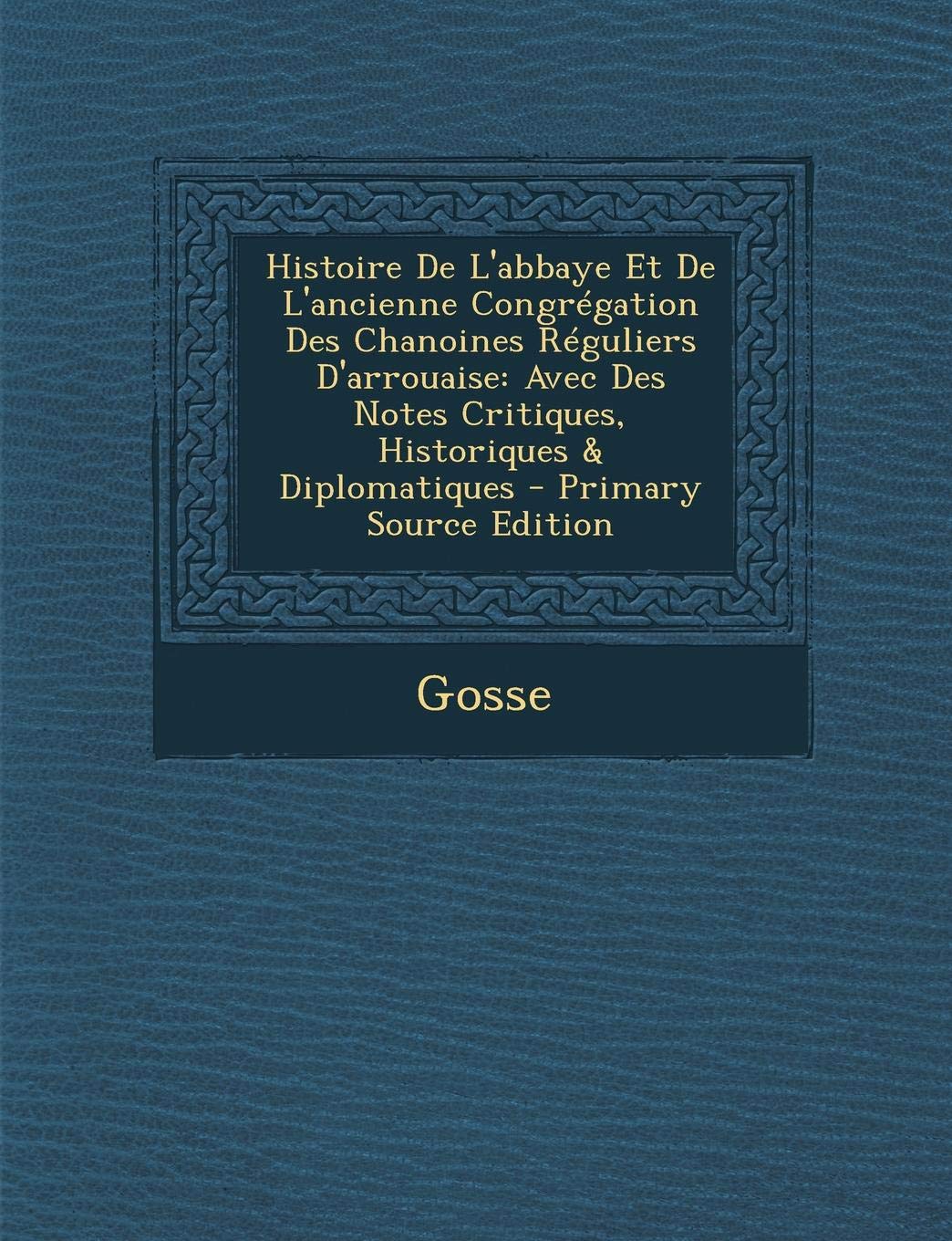 Histoire de L'Abbaye Et de L'Ancienne Congregation Des Chanoines Reguliers D'Arrouaise: Avec Des Notes Critiques, Historiques & Diplomatiques - Primary Source Edition Reference Books