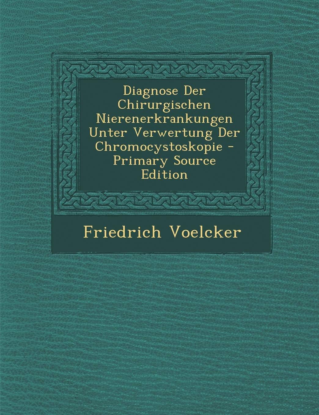 Diagnose Der Chirurgischen Nierenerkrankungen Unter Verwertung Der Chromocystoskopie - Primary Source Edition Medicine