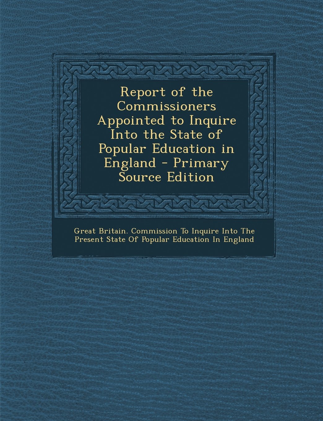 Report of the Commissioners Appointed to Inquire Into the State of Popular Education in England General education