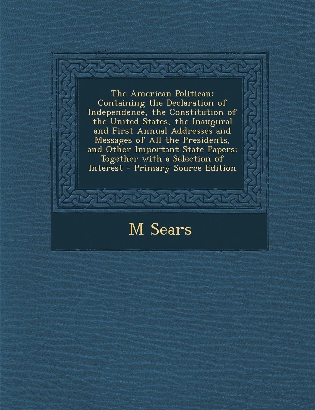 The American Politican: Containing the Declaration of Independence, the Constitution of the United States, the Inaugural and First Annual Addresses ... of Interest - Primary Source Edition Memories