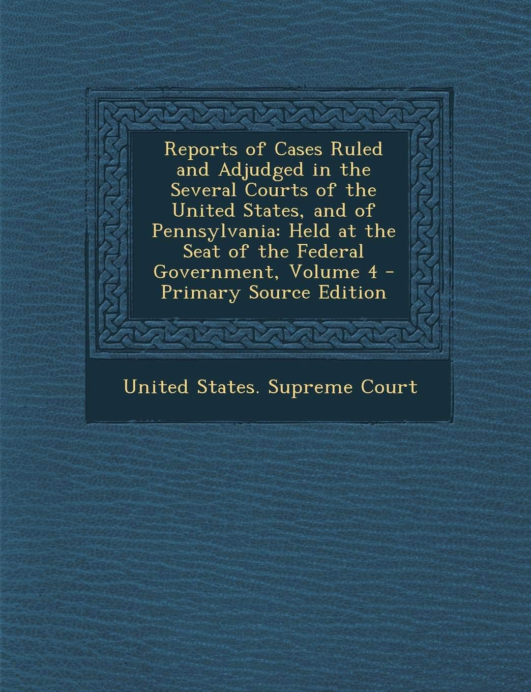 Reports of Cases Ruled and Adjudged in the Several Courts of the United States, and of Pennsylvania: Held at the Seat of the Federal Government, Volume 4 - Primary Source Edition Law