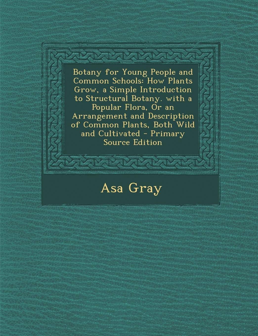 Botany for Young People and Common Schools. How Plants Grow, a Simple Introduction to Structural Botany. with a Popular Flora, or an Arrangement and ... of Common Plants, Both Wild and Cultivated Natural Sciences