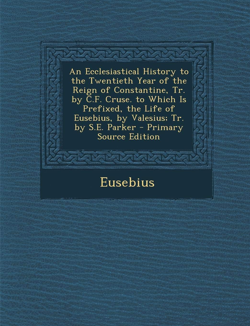 An Ecclesiastical History to the Twentieth Year of the Reign of Constantine, Tr. by C.F. Cruse. to Which Is Prefixed, the Life of Eusebius, by Valesius; Tr. by S.E. Parker Politics & History