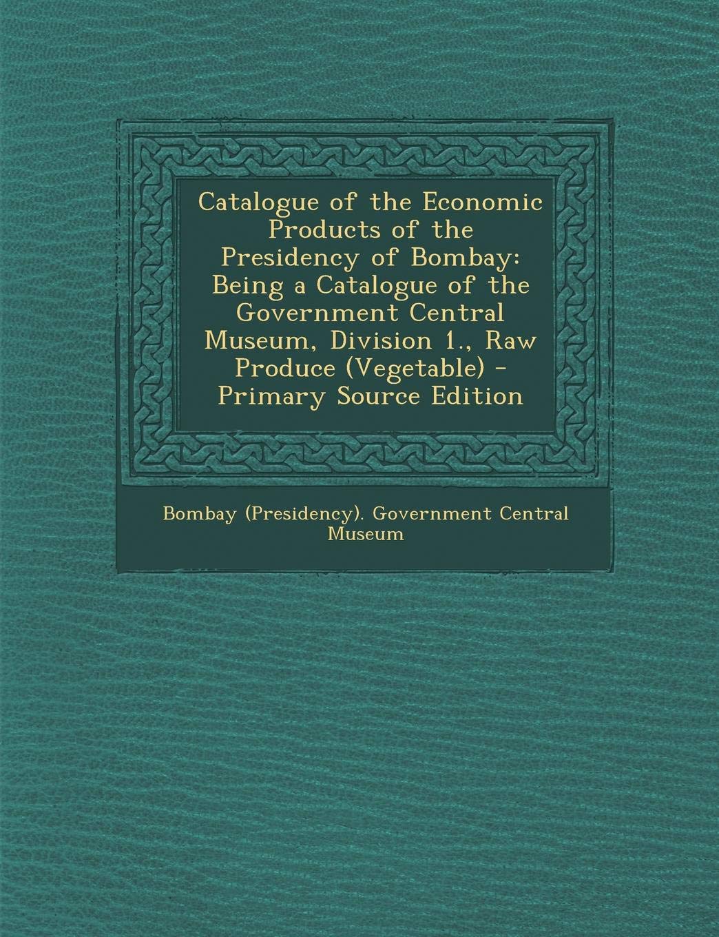 Catalogue of the Economic Products of the Presidency of Bombay: Being a Catalogue of the Government Central Museum, Division 1., Raw Produce (Vegetable) Politics & History