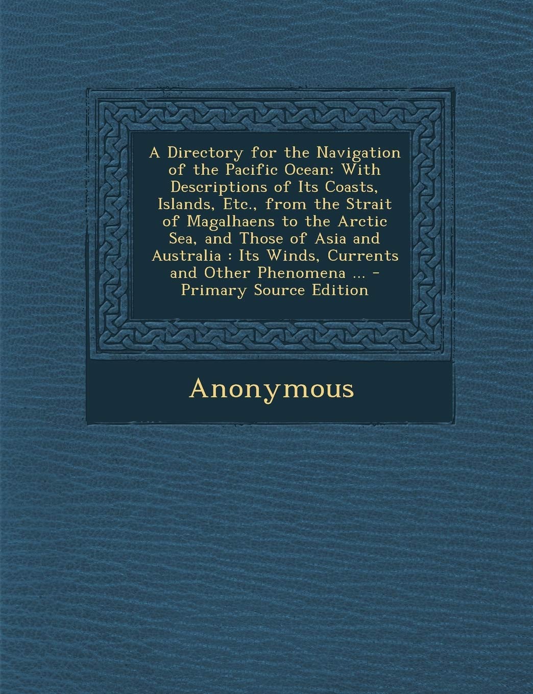 A Directory for the Navigation of the Pacific Ocean: With Descriptions of Its Coasts, Islands, Etc., from the Strait of Magalhaens to the Arctic Sea, ... Its Winds, Currents and Other Phenomena ... Computer Science
