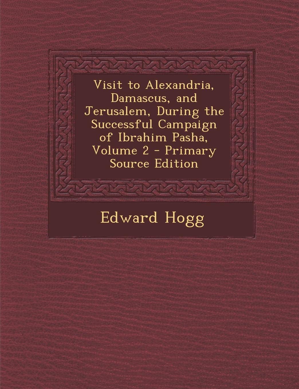 Visit to Alexandria, Damascus, and Jerusalem, During the Successful Campaign of Ibrahim Pasha, Volume 2 Politics & History