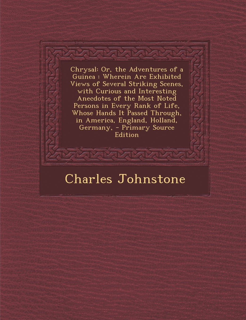 Chrysal: Or, the Adventures of a Guinea. Wherein Are Exhibited Views of Several Striking Scenes, with Curious and Interesting Anecdotes of the Most ... in America, England, Holland, Germany, Contemporary literature Books