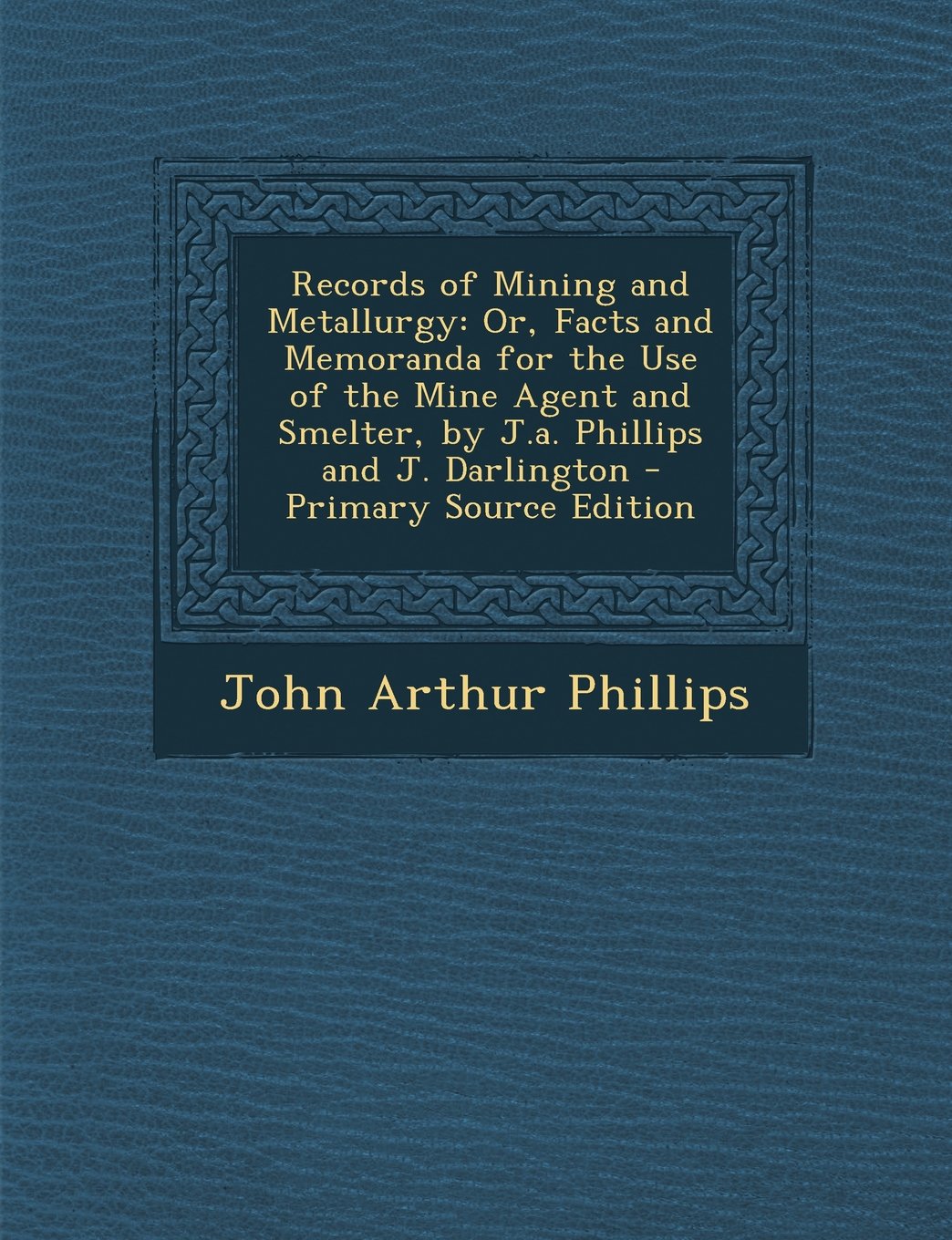Records of Mining and Metallurgy: Or, Facts and Memoranda for the Use of the Mine Agent and Smelter, by J.a. Phillips and J. Darlington Politics & History