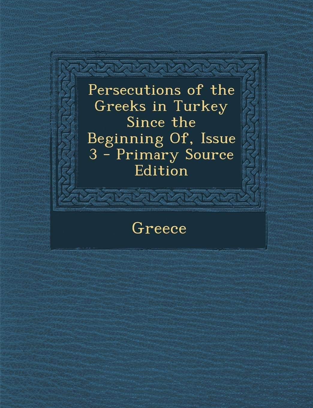 Persecutions of the Greeks in Turkey Since the Beginning Of, Issue 3 - Primary Source Edition Politics & History