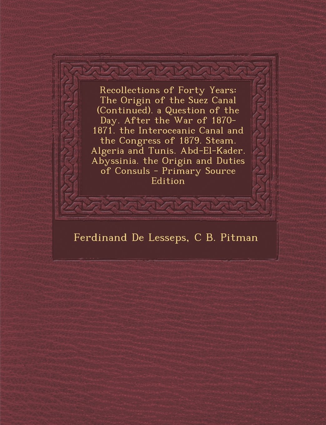 Recollections of Forty Years: The Origin of the Suez Canal (Continued). a Question of the Day. After the War of 1870-1871. the Interoceanic Canal and ... Abyssinia. the Origin and Duties of Consuls Memories