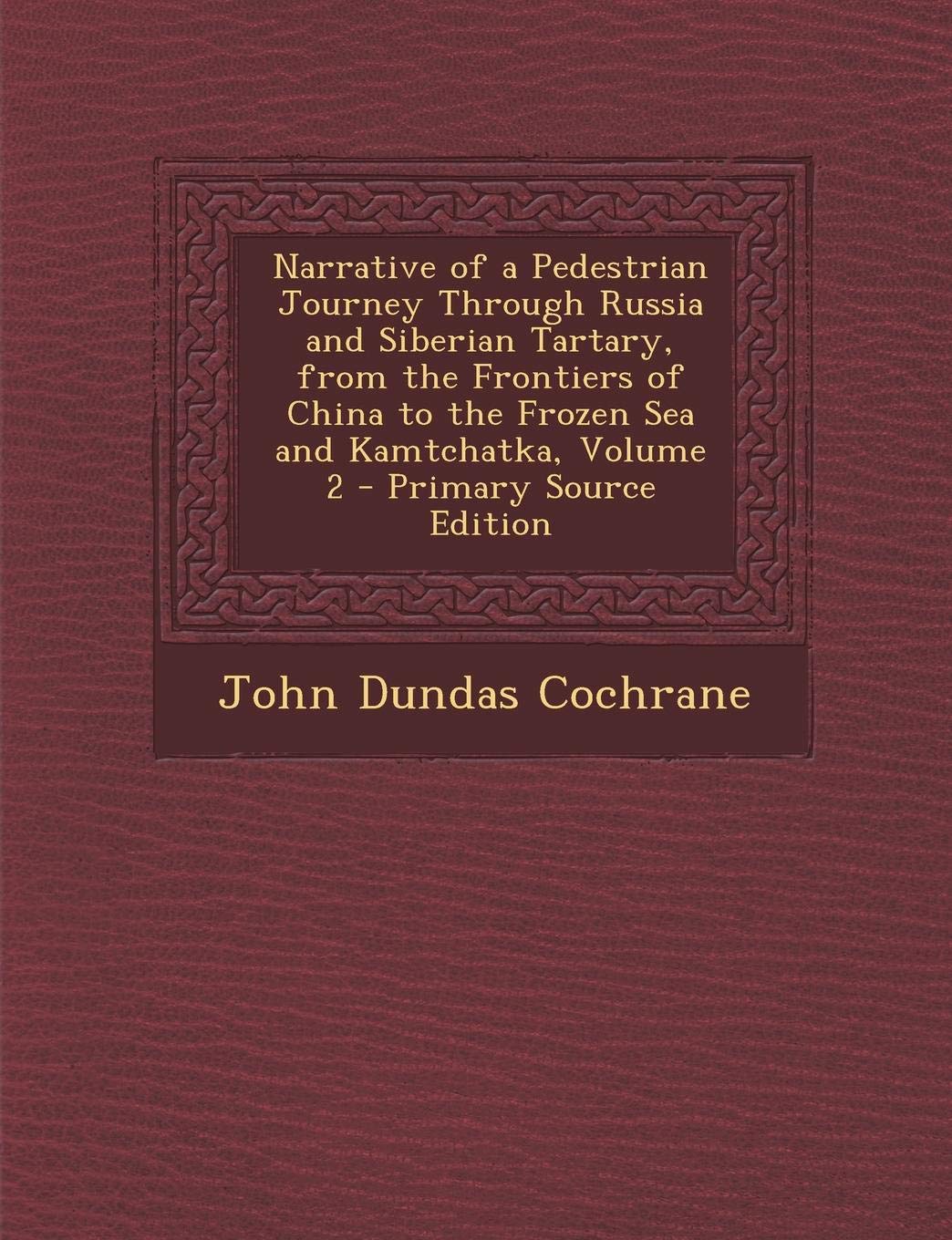 Narrative of a Pedestrian Journey Through Russia and Siberian Tartary, from the Frontiers of China to the Frozen Sea and Kamtchatka, Volume 2 - Primary Source Edition Politics & History