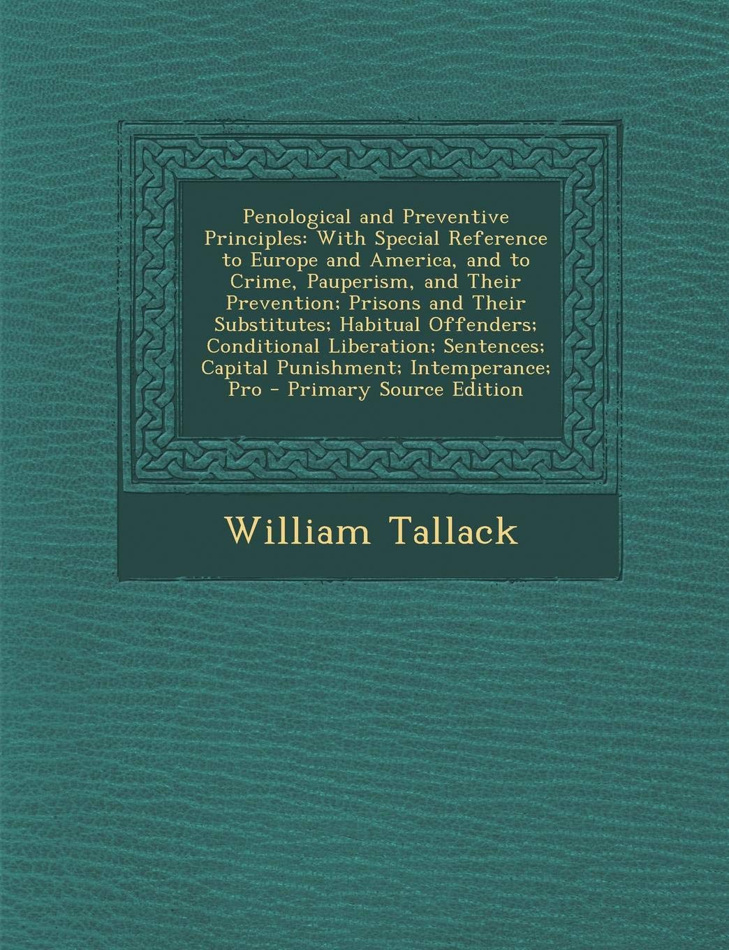 Penological and Preventive Principles: With Special Reference to Europe and America, and to Crime, Pauperism, and Their Prevention; Prisons and Their ... Intemperance; Pro - Primary Source Edition Books