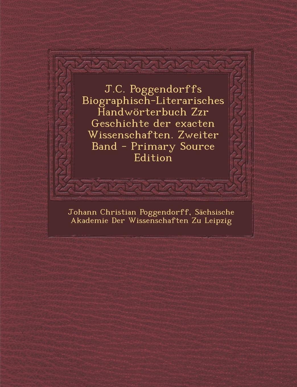 J.C. Poggendorffs Biographisch-Literarisches Handworterbuch Zzr Geschichte Der Exacten Wissenschaften. Zweiter Band Memories