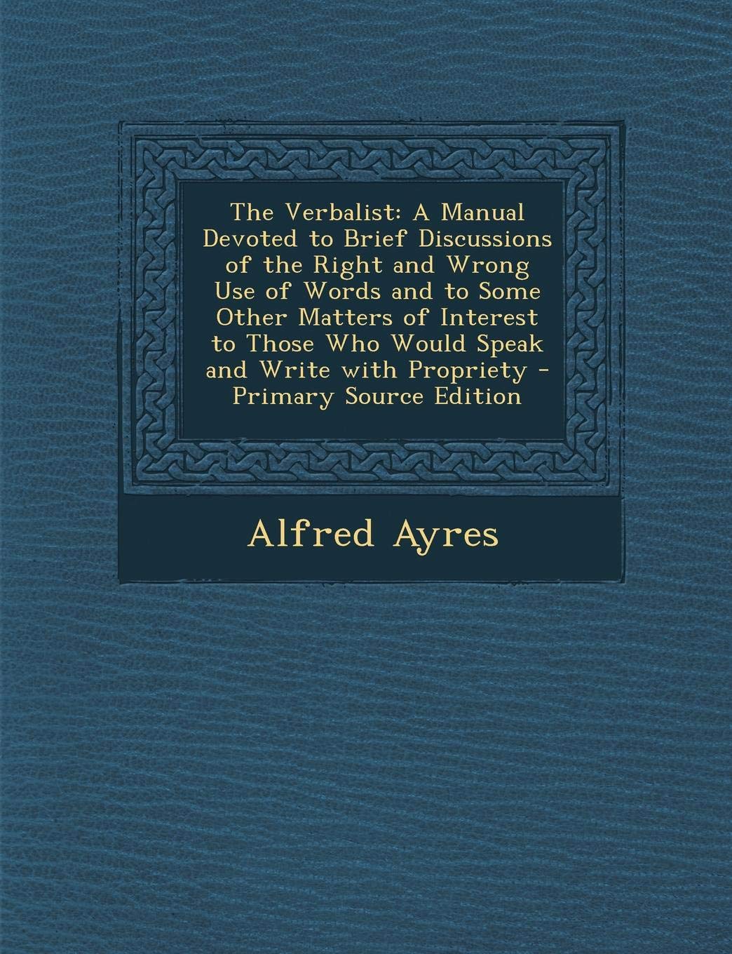 The Verbalist: A Manual Devoted to Brief Discussions of the Right and Wrong Use of Words and to Some Other Matters of Interest to Those Who Would ... Write with Propriety - Primary Source Edition book