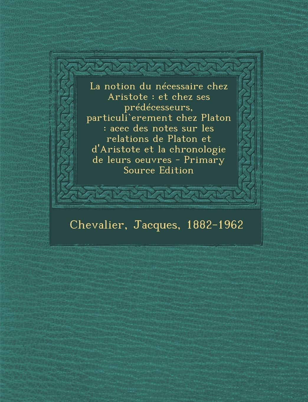 La notion du nécessaire chez Aristote: et chez ses prédécesseurs, particuli`erement chez Platon: acec des notes sur les relations de Platon et d'Aristote et la chronologie de leurs oeuvres book