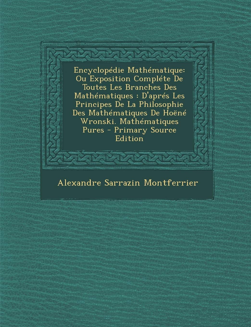 Encyclopedie Mathematique: Ou Exposition Complete de Toutes Les Branches Des Mathematiques: D'Apres Les Principes de la Philosophie Des Mathematiques de Hoene Wronski. Mathematiques Pures book