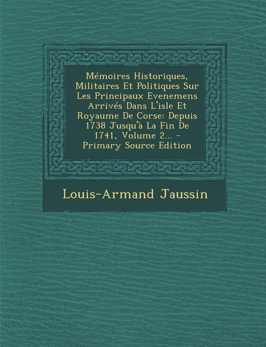 Memoires Historiques, Militaires Et Politiques Sur Les Principaux Evenemens Arrives Dans L'Isle Et Royaume de Corse: Depuis 1738 Jusqu'a La Fin de 1741, Volume 2... - Primary Source Edition Politics & History