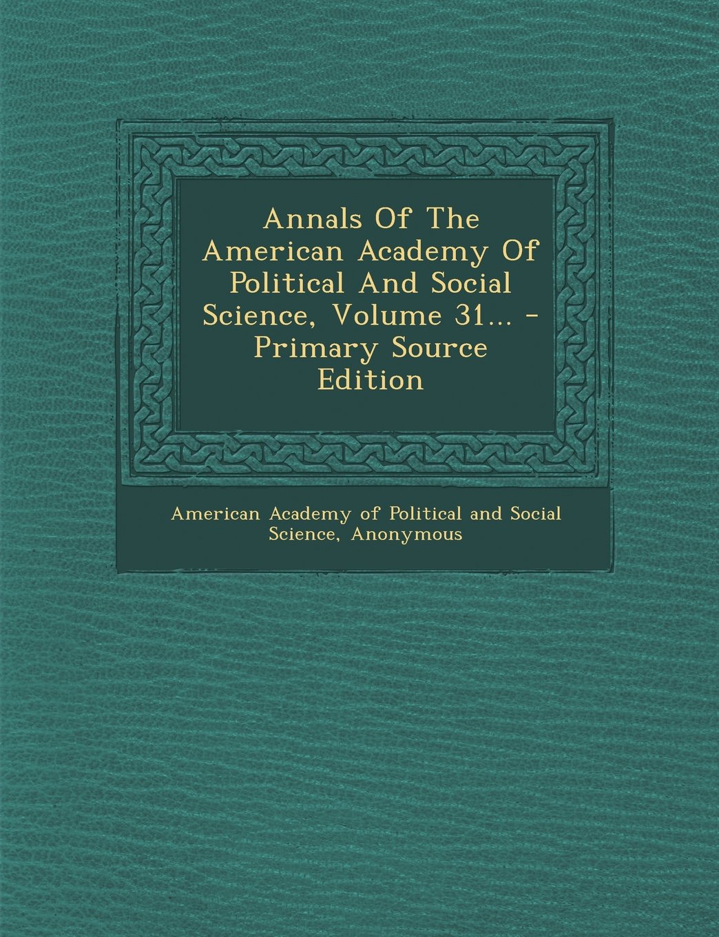 Annals of the American Academy of Political and Social Science, Volume 31... - Primary Source Edition Politics & History