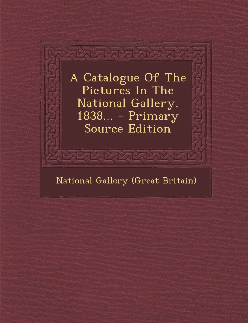 A Catalogue of the Pictures in the National Gallery. 1838... - Primary Source Edition Politics & History