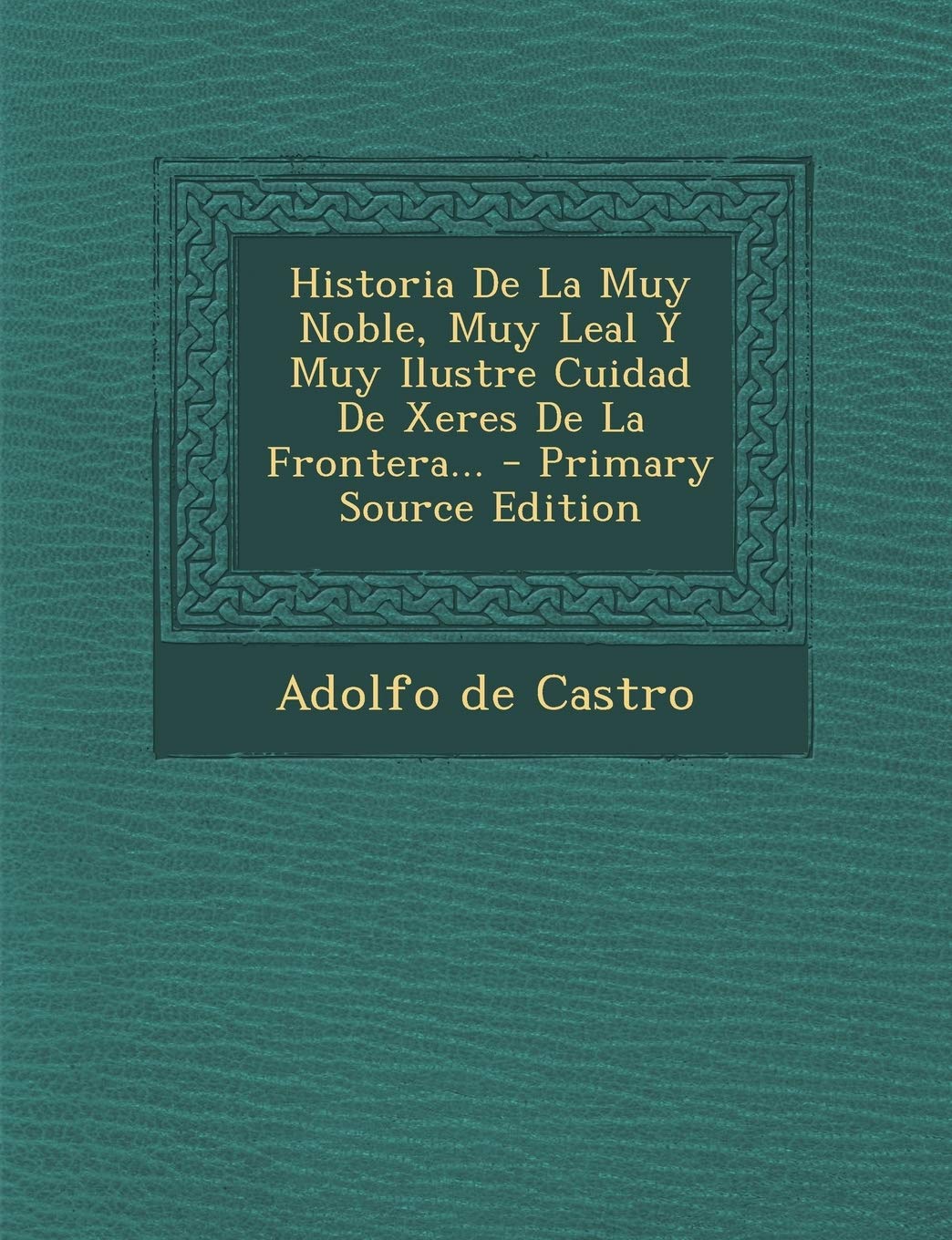 Historia De La Muy Noble, Muy Leal Y Muy Ilustre Cuidad De Xeres De La Frontera... - Primary Source Edition Politics & History