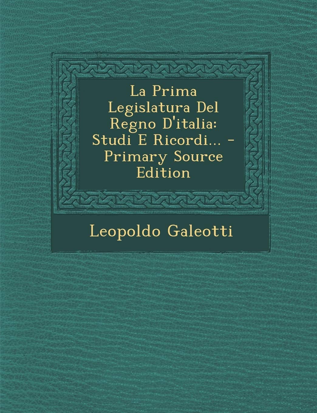 La Prima Legislatura Del Regno D'italia: Studi E Ricordi... Politics & History