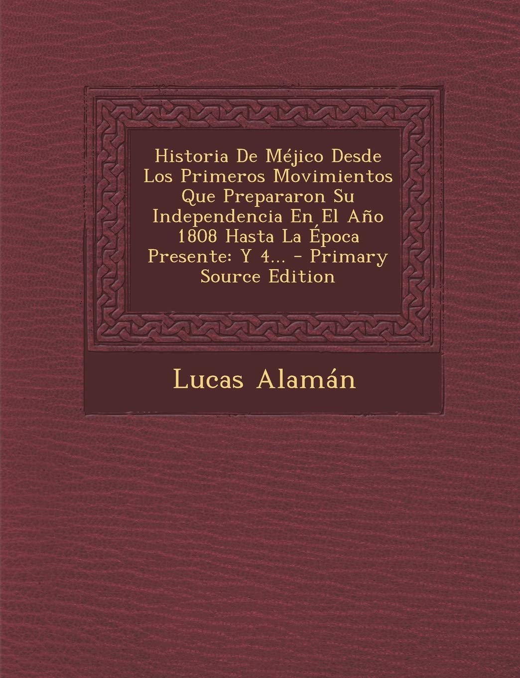 Historia De Méjico Desde Los Primeros Movimientos Que Prepararon Su Independencia En El Año 1808 Hasta La Época Presente: Y 4... Politics & History