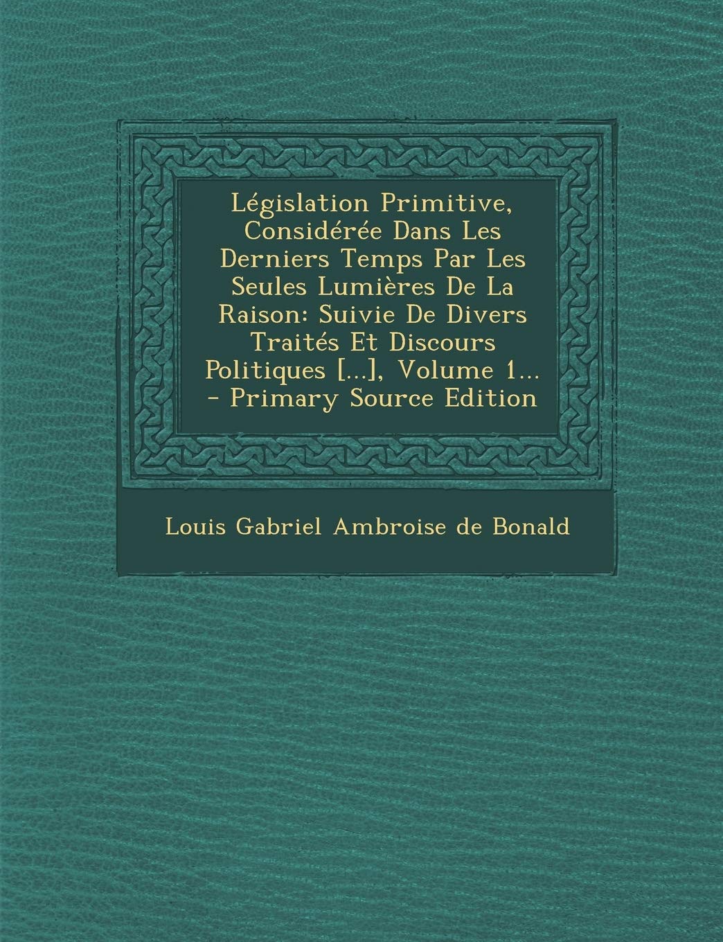 Legislation Primitive, Consideree Dans Les Derniers Temps Par Les Seules Lumieres de La Raison: Suivie de Divers Traites Et Discours Politiques , Volume 1... - Primary Source Edition Politics & History