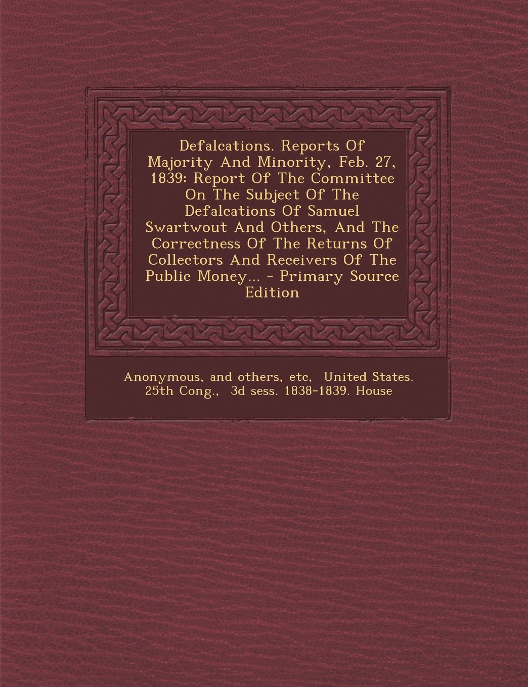 Defalcations. Reports of Majority and Minority, Feb. 27, 1839: Report of the Committee on the Subject of the Defalcations of Samuel Swartwout and ... the Public Money... - Primary Source Edition Politics & History