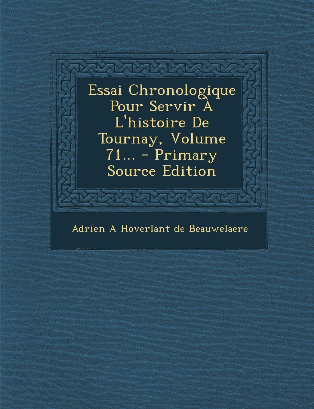 Essai Chronologique Pour Servir A L'Histoire de Tournay, Volume 71... - Primary Source Edition Politics & History