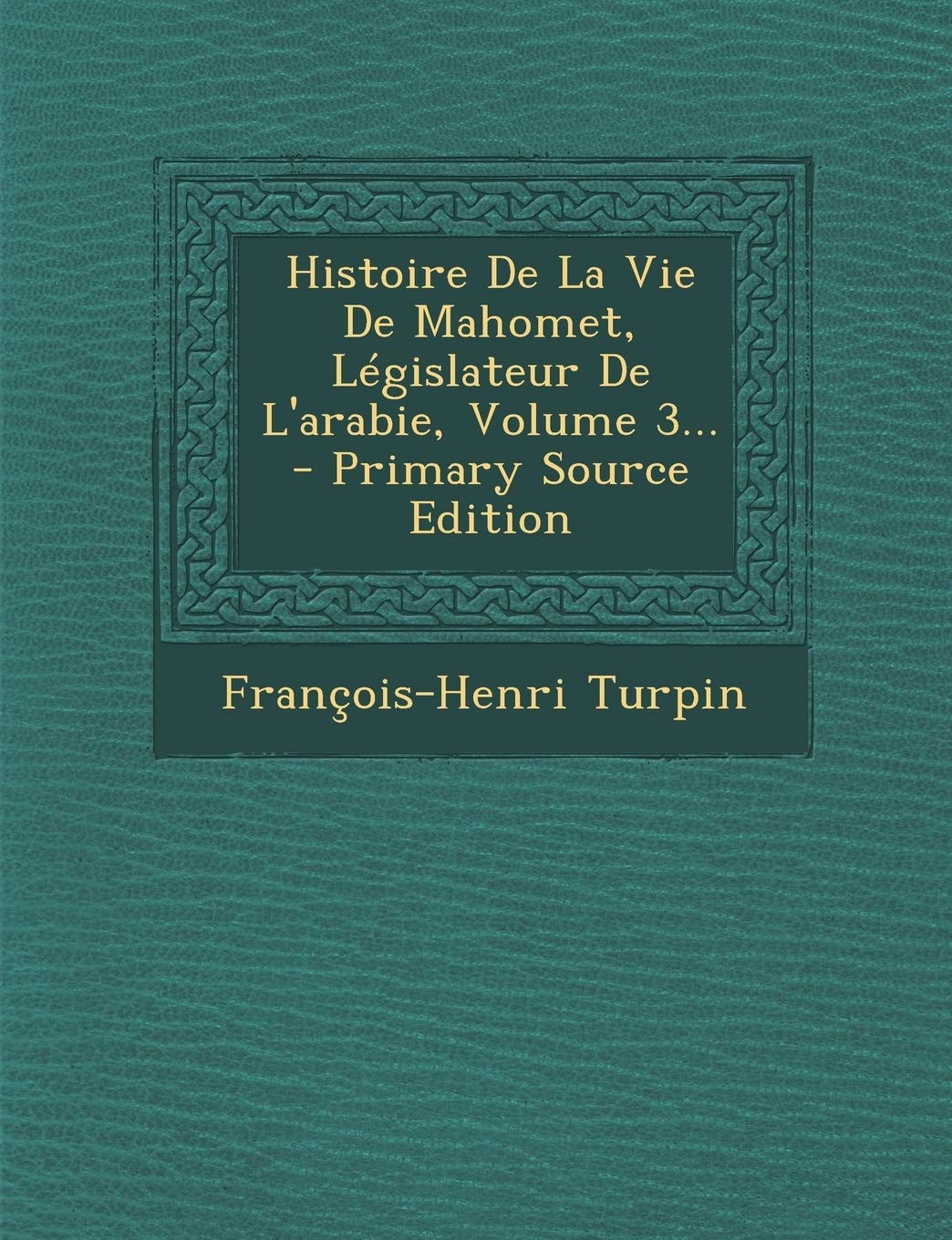 Histoire de La Vie de Mahomet, Legislateur de L'Arabie, Volume 3... - Primary Source Edition Politics & History