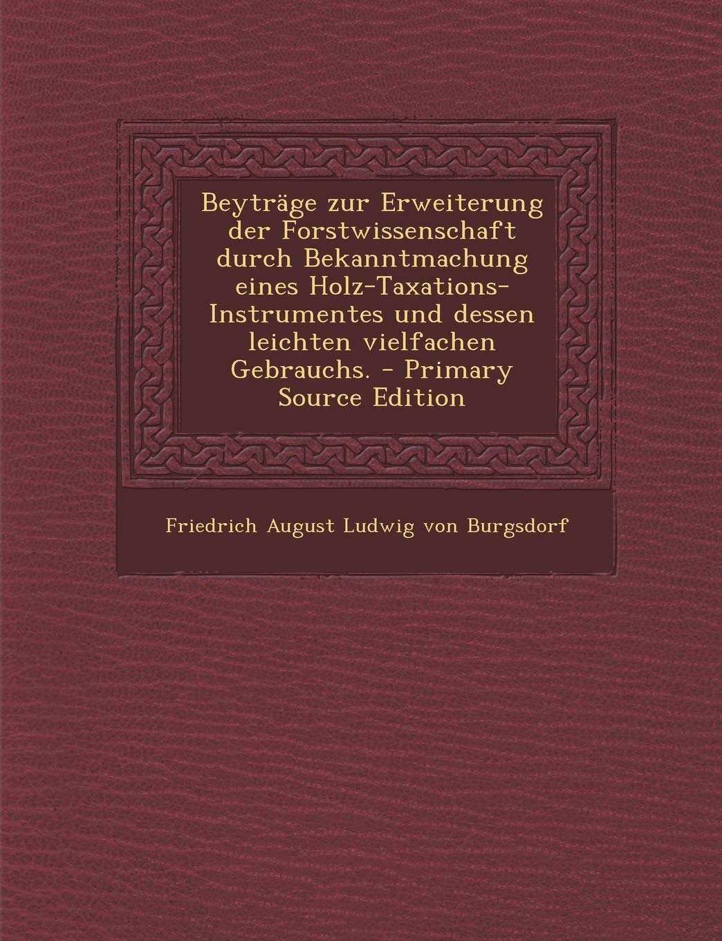Beyträge Zur Erweiterung Der Forstwissenschaft Durch Bekanntmachung Eines Holz-Taxations-Instrumentes Und Dessen Leichten Vielfachen Gebrauchs. Politics & History