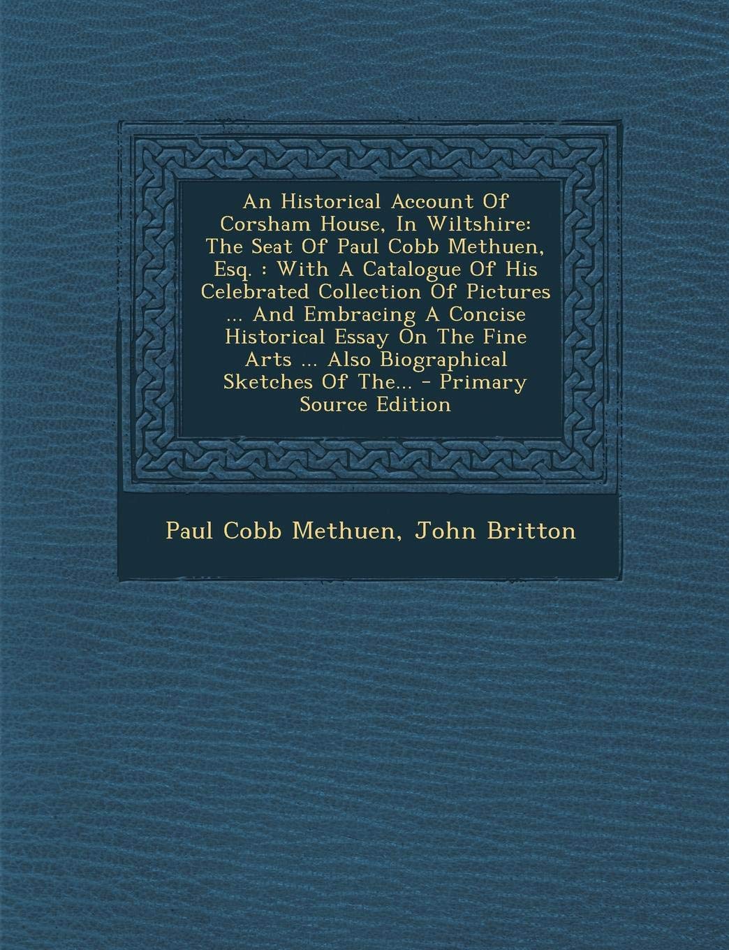 An Historical Account of Corsham House, in Wiltshire: The Seat of Paul Cobb Methuen, Esq.: With a Catalogue of His Celebrated Collection of Pictures ... Sketches of The... - Primary Source Edition Politics & History