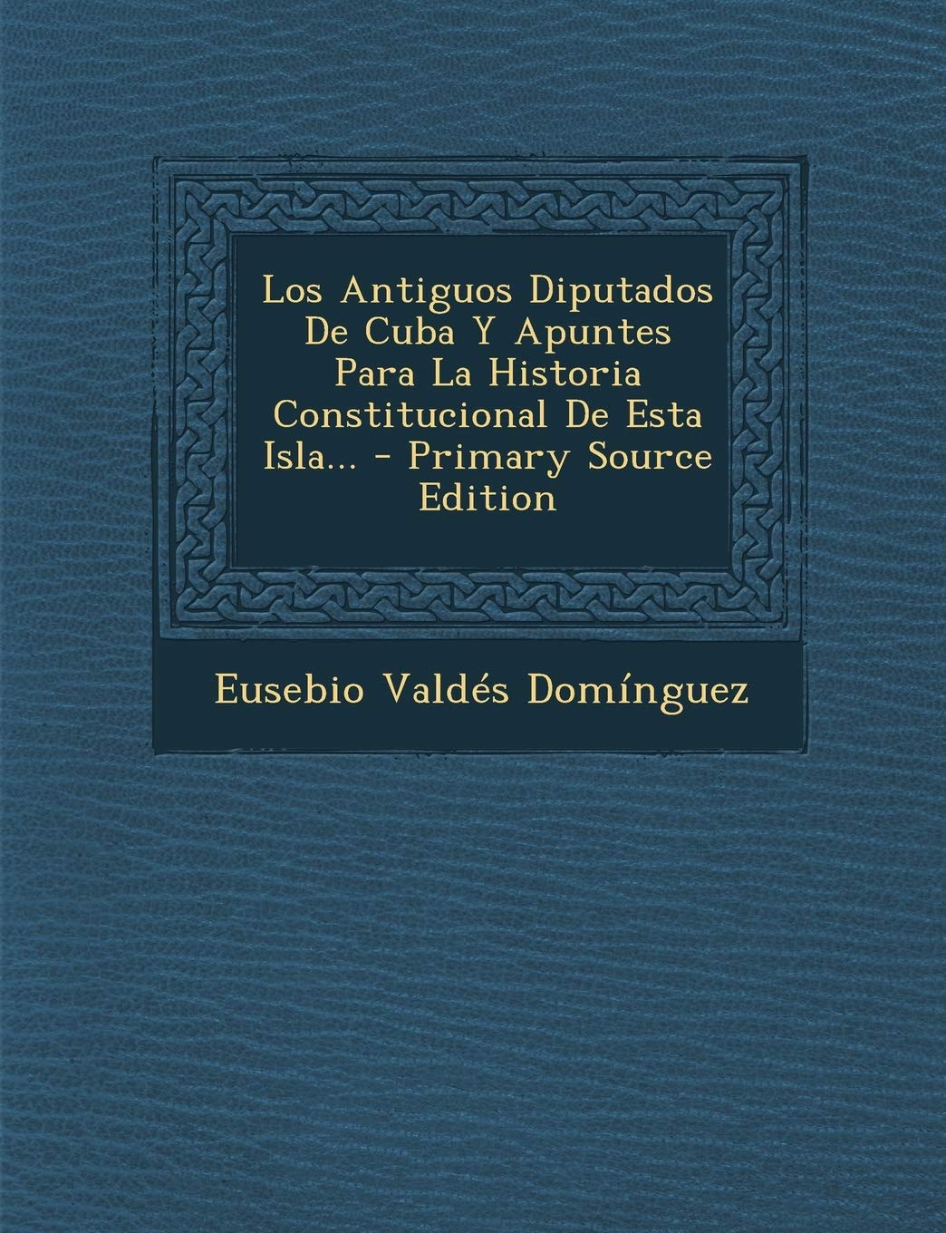 Los Antiguos Diputados De Cuba Y Apuntes Para La Historia Constitucional De Esta Isla... - Primary Source Edition Politics & History