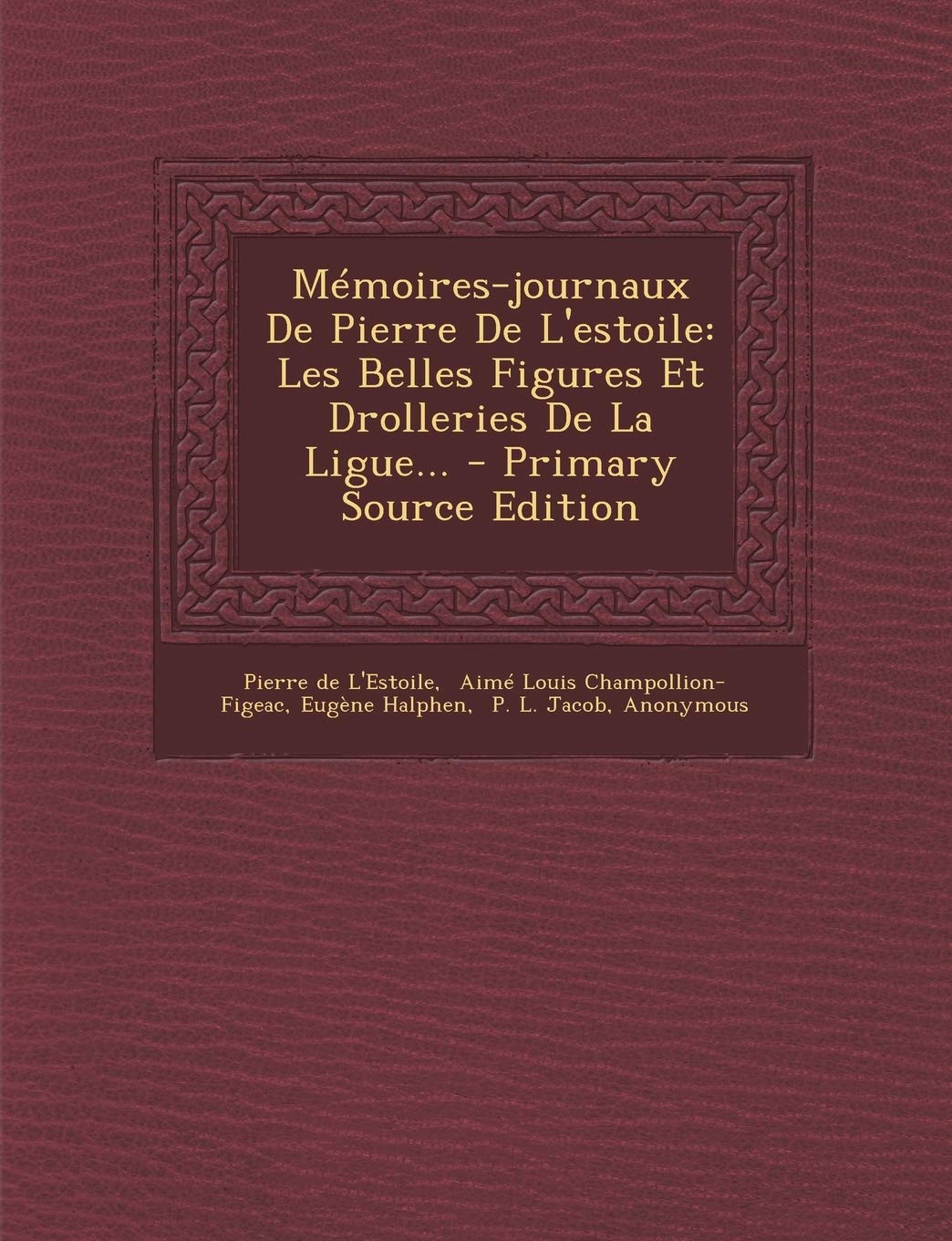 Memoires-Journaux de Pierre de L'Estoile: Les Belles Figures Et Drolleries de La Ligue... - Primary Source Edition Politics & History