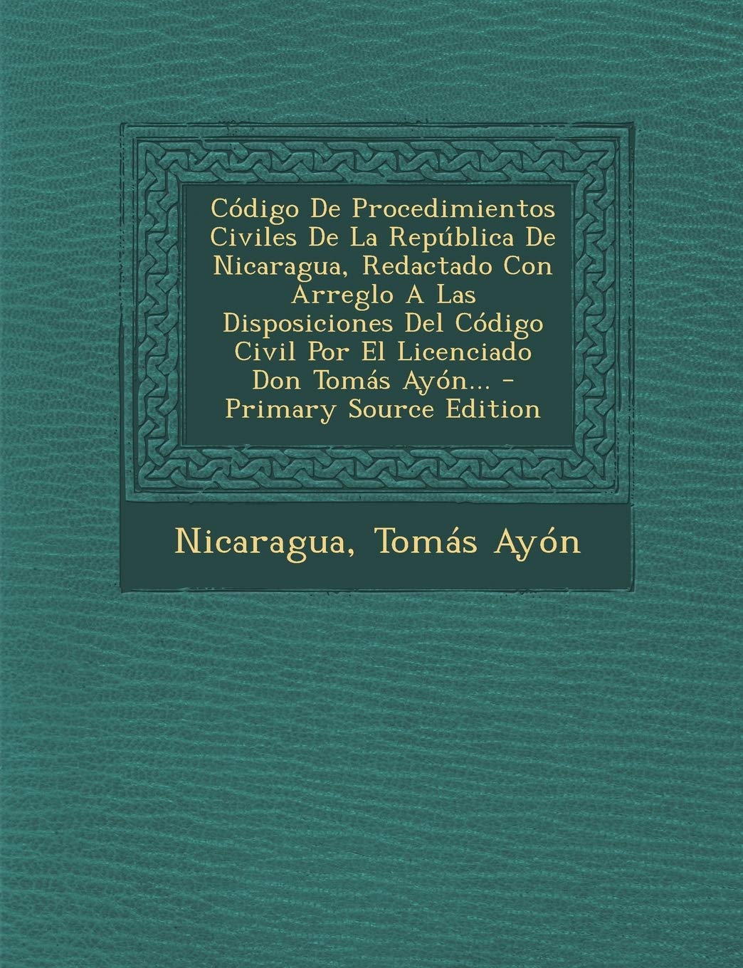 Código De Procedimientos Civiles De La República De Nicaragua, Redactado Con Arreglo A Las Disposiciones Del Código Civil Por El Licenciado Don Tomás Ayón... - Primary Source Edition Politics & History