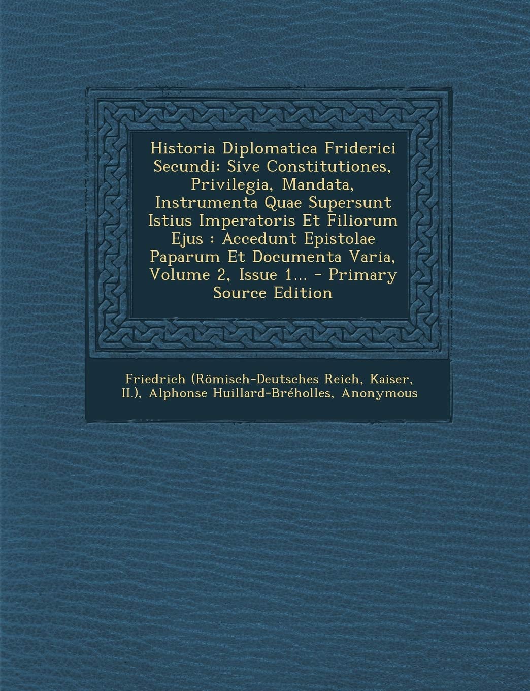Historia Diplomatica Friderici Secundi: Sive Constitutiones, Privilegia, Mandata, Instrumenta Quae Supersunt Istius Imperatoris Et Filiorum Ejus: ... Et Documenta Varia, Volume 2, Issue 1... Politics & History