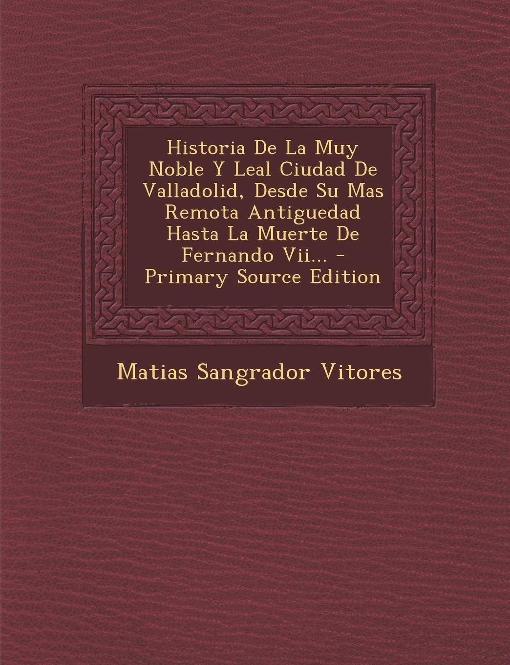 Historia De La Muy Noble Y Leal Ciudad De Valladolid, Desde Su Mas Remota Antiguedad Hasta La Muerte De Fernando Vii... - Primary Source Edition Politics & History