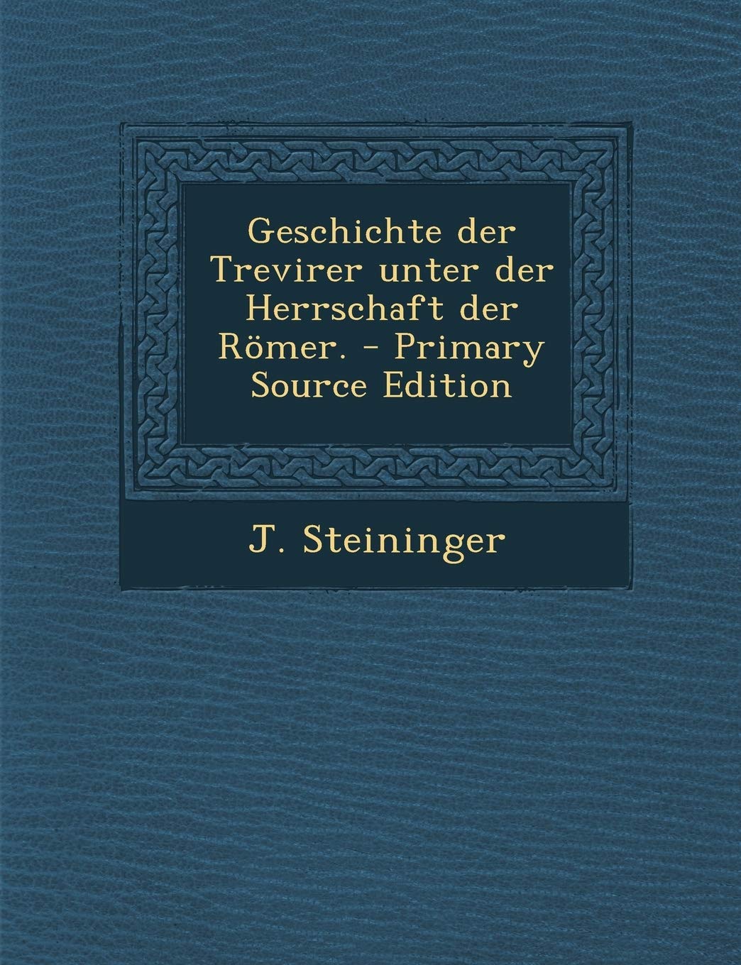 Geschichte Der Trevirer Unter Der Herrschaft Der Romer. - Primary Source Edition Politics & History