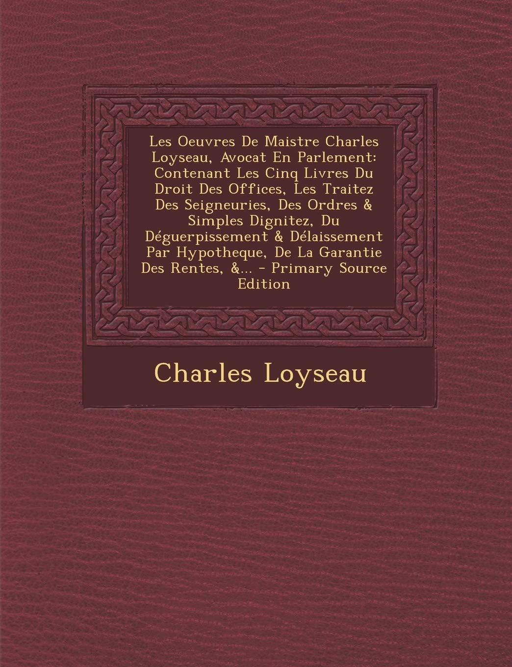 Les Oeuvres De Maistre Charles Loyseau, Avocat En Parlement: Contenant Les Cinq Livres Du Droit Des Offices, Les Traitez Des Seigneuries, Des Ordres & ... Des Rentes, &... - Primary Source Edition Law