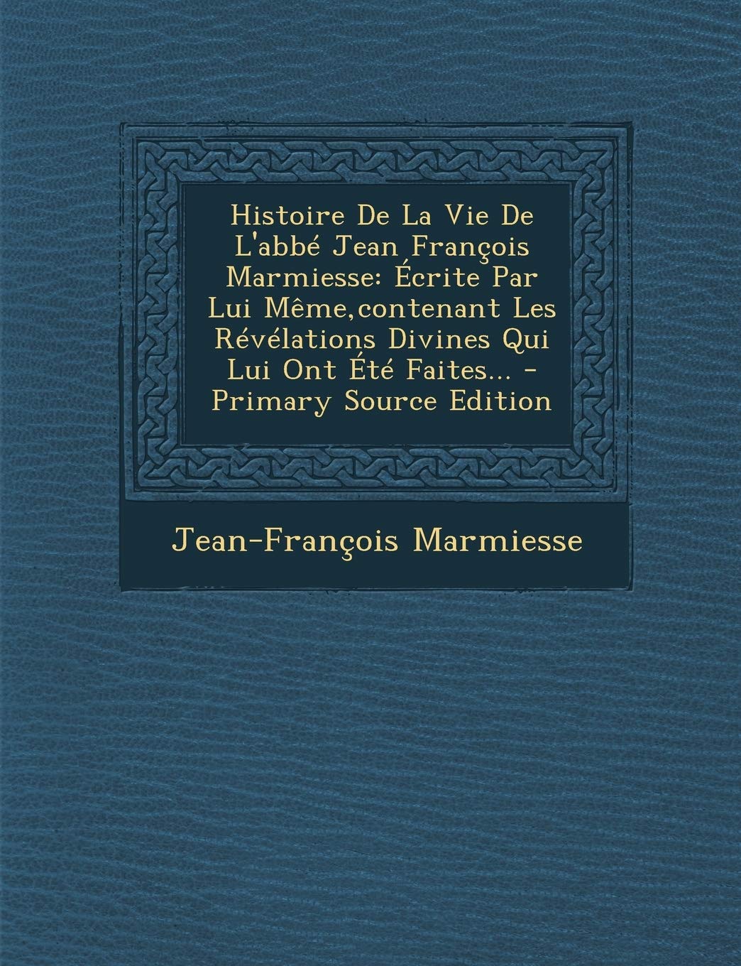 Histoire de La Vie de L'Abbe Jean Francois Marmiesse: Ecrite Par Lui Meme, Contenant Les Revelations Divines Qui Lui Ont Ete Faites... - Primary Source Edition Politics & History
