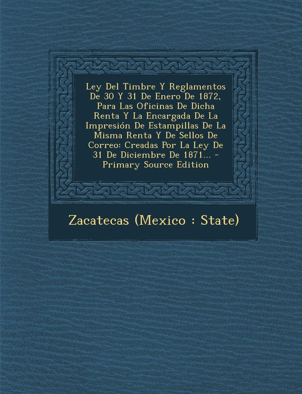 Ley Del Timbre Y Reglamentos De 30 Y 31 De Enero De 1872, Para Las Oficinas De Dicha Renta Y La Encargada De La Impresión De Estampillas De La Misma ... Diciembre De 1871... - Primary Source Edition Politics & History