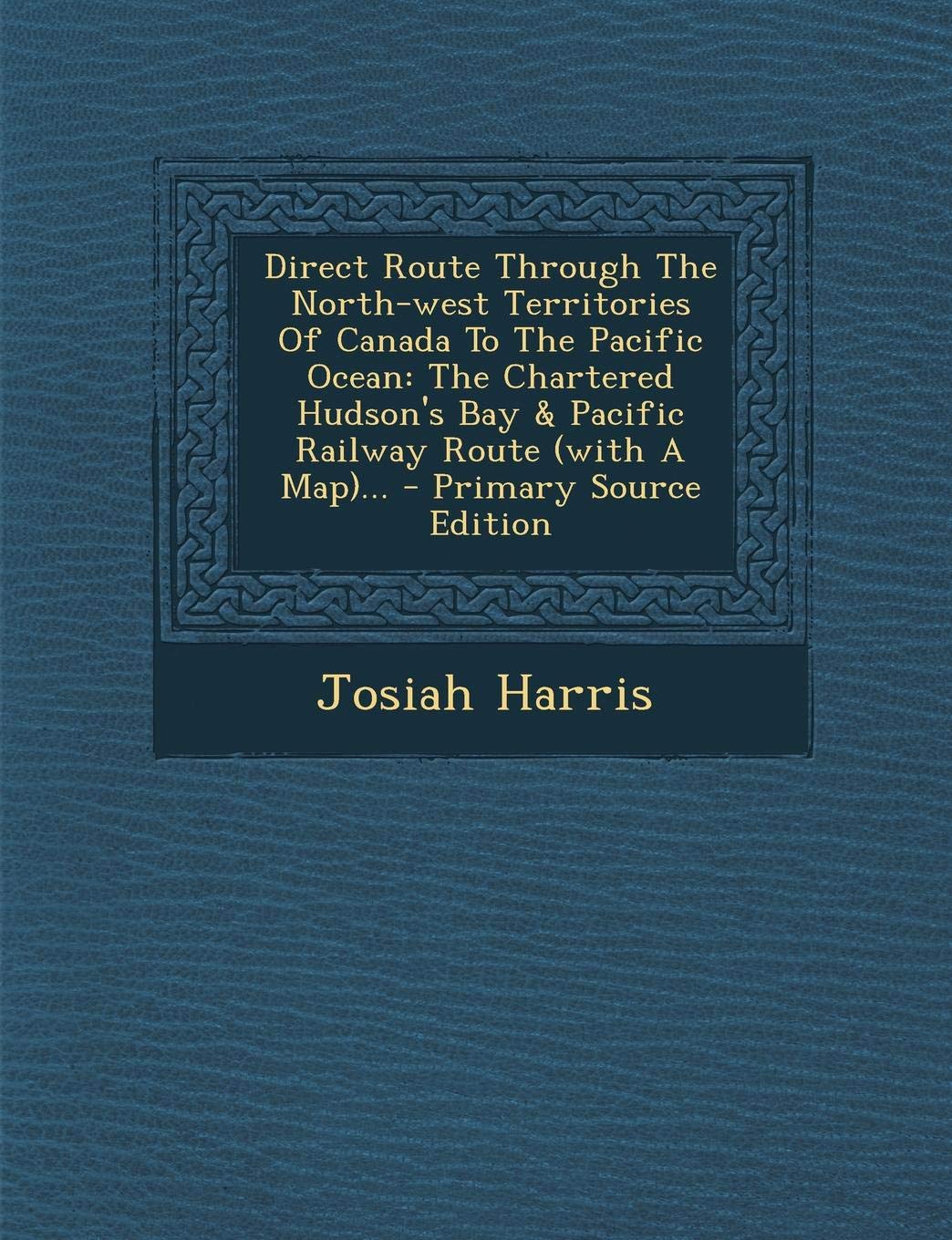 Direct Route Through the North-West Territories of Canada to the Pacific Ocean: The Chartered Hudson's Bay & Pacific Railway Route (with a Map)... - Primary Source Edition Politics & History