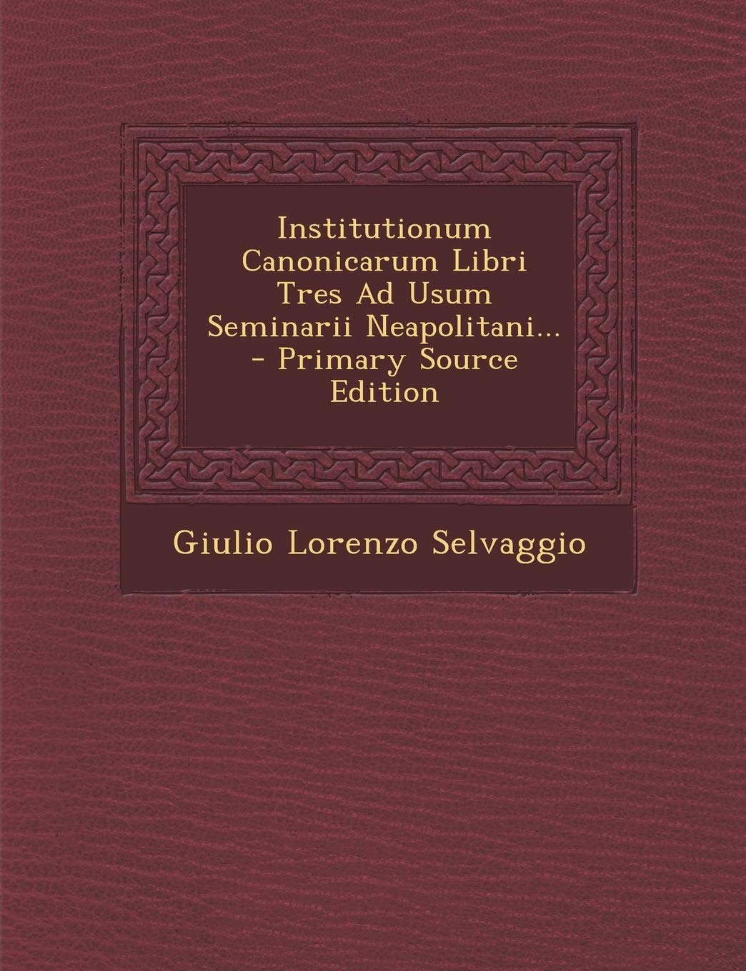 Institutionum Canonicarum Libri Tres Ad Usum Seminarii Neapolitani... - Primary Source Edition Politics & History