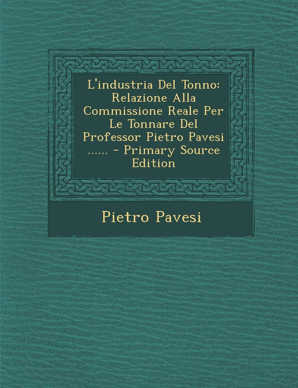 L'Industria del Tonno: Relazione Alla Commissione Reale Per Le Tonnare del Professor Pietro Pavesi ...... Politics & History