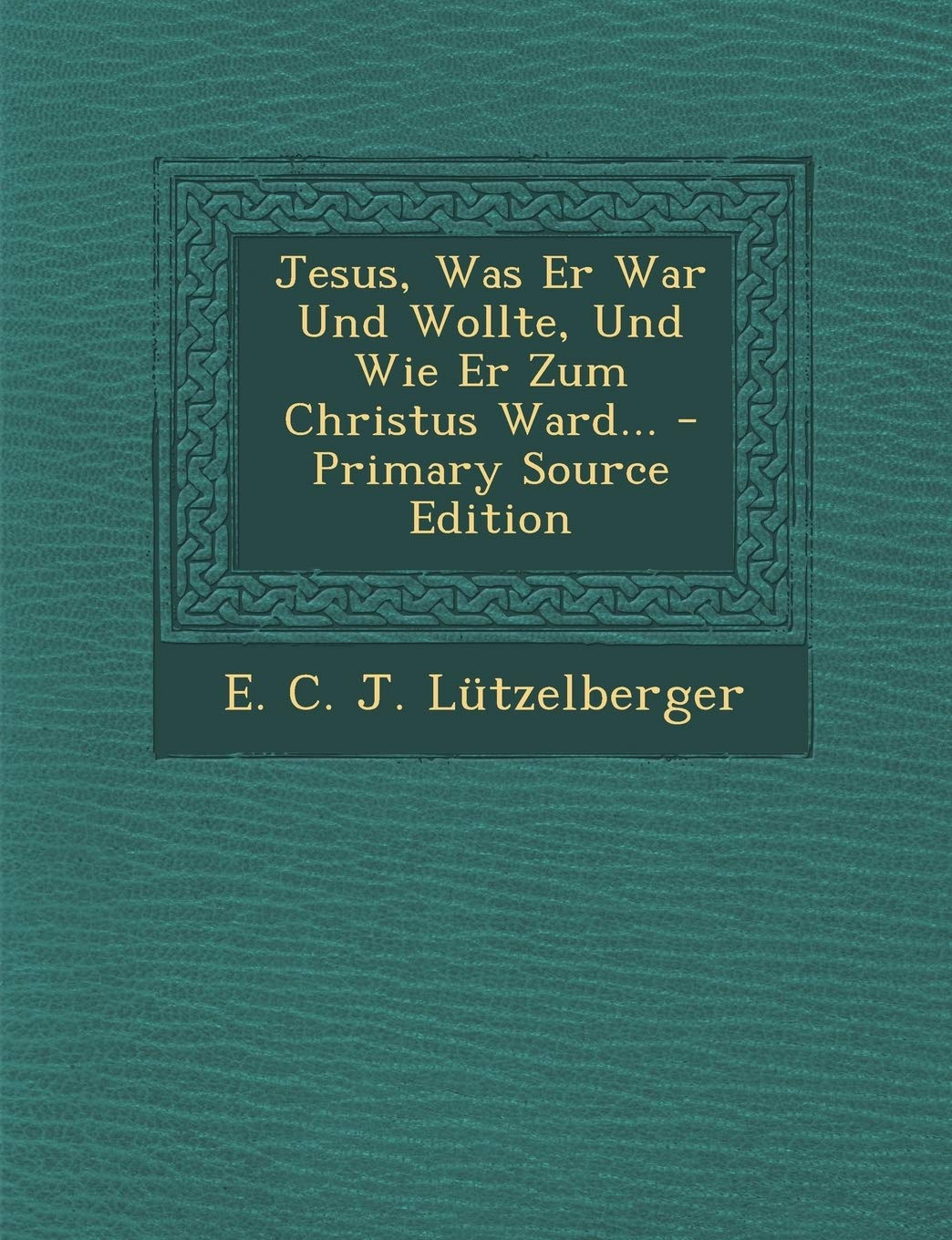 Jesus, Was Er War Und Wollte, Und Wie Er Zum Christus Ward... - Primary Source Edition Politics & History