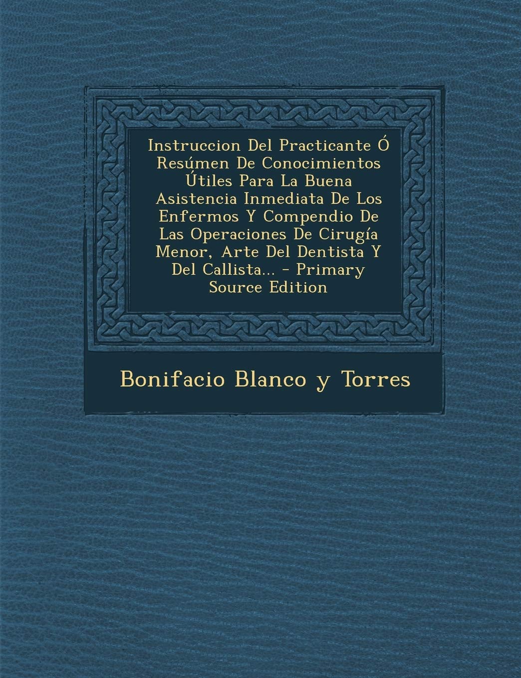 Instruccion Del Practicante Ó Resúmen De Conocimientos Útiles Para La Buena Asistencia Inmediata De Los Enfermos Y Compendio De Las Operaciones De Cirugía Menor, Arte Del Dentista Y Del Callista... Politics & History