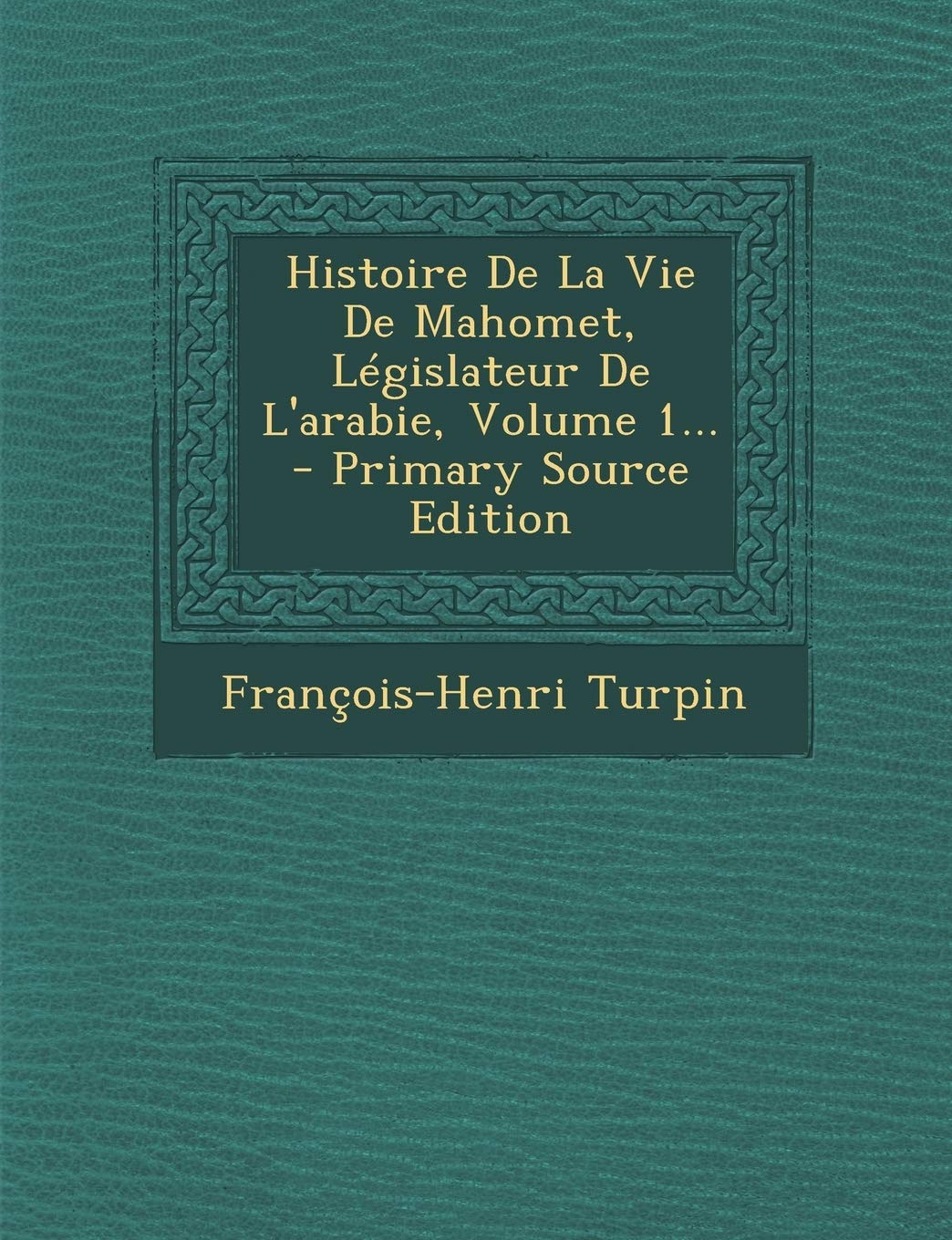 Histoire de La Vie de Mahomet, Legislateur de L'Arabie, Volume 1... Memories