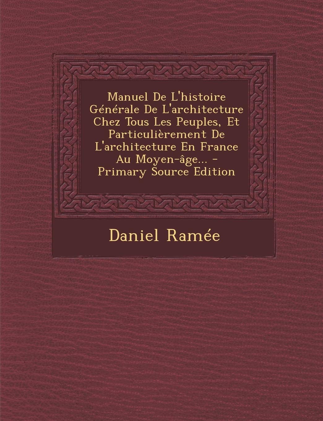 Manuel de L'Histoire Generale de L'Architecture Chez Tous Les Peuples, Et Particulierement de L'Architecture En France Au Moyen-Age... - Primary Source Edition Politics & History