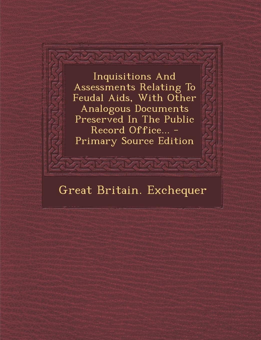Inquisitions and Assessments Relating to Feudal AIDS, with Other Analogous Documents Preserved in the Public Record Office... - Primary Source Edition Politics & History
