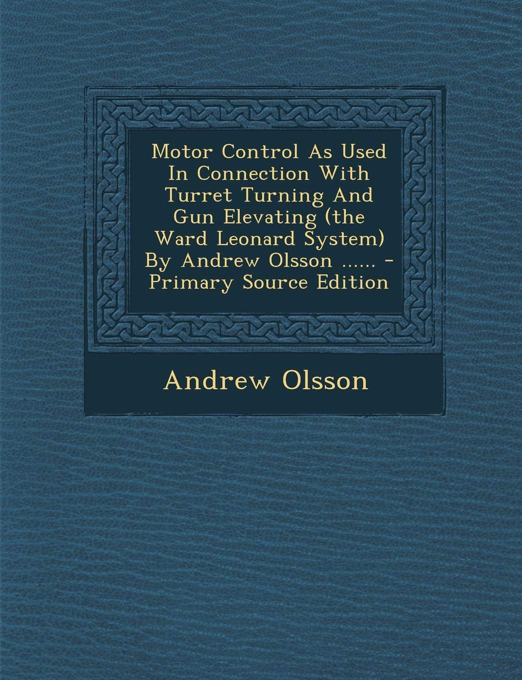 Motor Control as Used in Connection with Turret Turning and Gun Elevating (the Ward Leonard System) by Andrew Olsson ...... - Primary Source Edition Politics & History